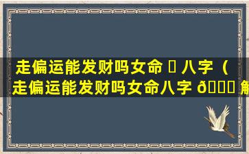 走偏运能发财吗女命 ☘ 八字（走偏运能发财吗女命八字 🐘 解析）